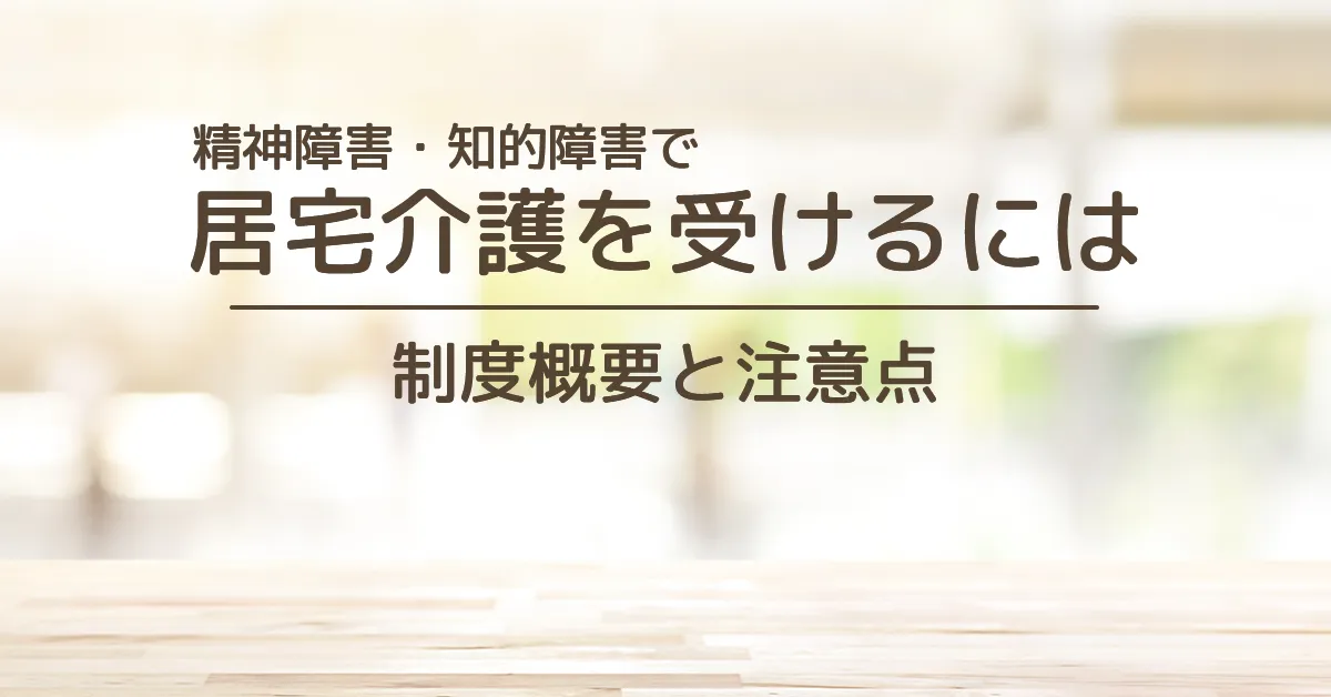 精神障害・知的障害で居宅介護を受けるには～制度概要と注意点～